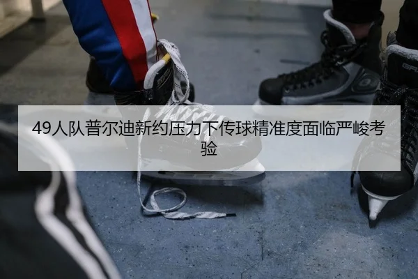 49人队普尔迪新约压力下传球精准度面临严峻考验