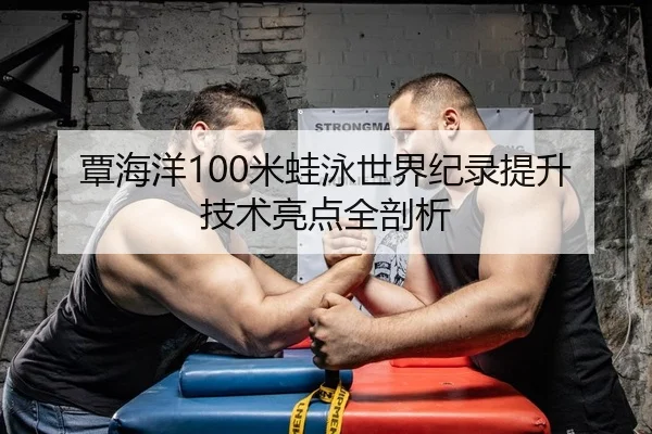 覃海洋100米蛙泳世界纪录提升技术亮点全剖析